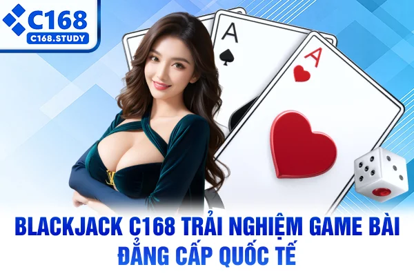Blackjack C168 – Trải Nghiệm Game Bài Đẳng Cấp Quốc Tế